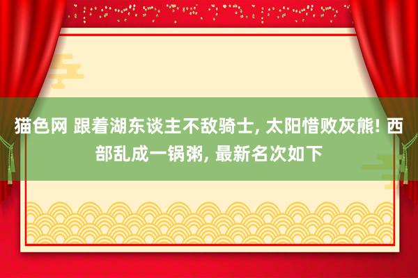 猫色网 跟着湖东谈主不敌骑士， 太阳惜败灰熊! 西部乱成一锅粥， 最新名次如下