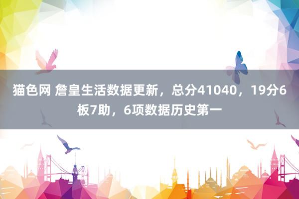 猫色网 詹皇生活数据更新，总分41040，19分6板7助，6项数据历史第一