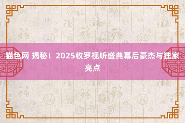 猫色网 揭秘！2025收罗视听盛典幕后豪杰与独家亮点