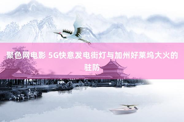 聚色网电影 5G快意发电街灯与加州好莱坞大火的驻防