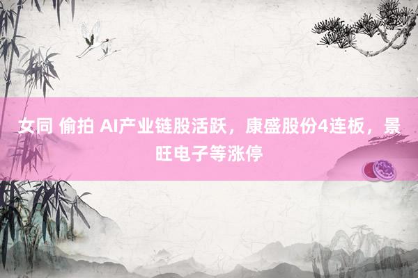女同 偷拍 AI产业链股活跃，康盛股份4连板，景旺电子等涨停