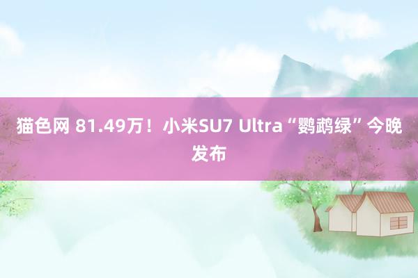 猫色网 81.49万！小米SU7 Ultra“鹦鹉绿”今晚发布