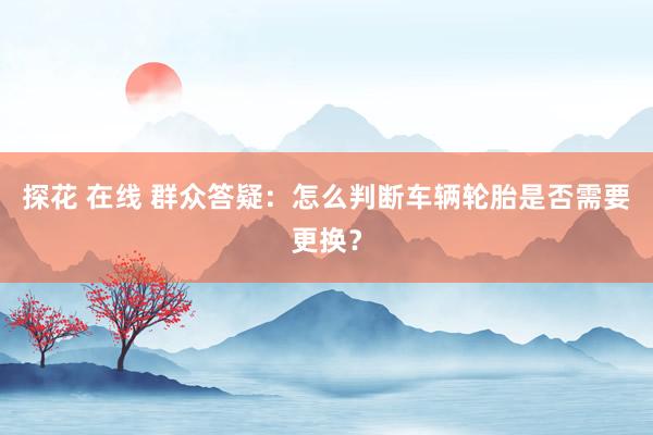 探花 在线 群众答疑：怎么判断车辆轮胎是否需要更换？