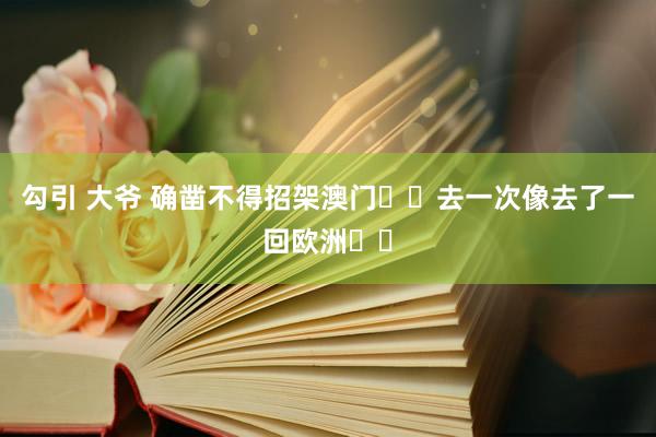 勾引 大爷 确凿不得招架澳门❗️去一次像去了一回欧洲❗️