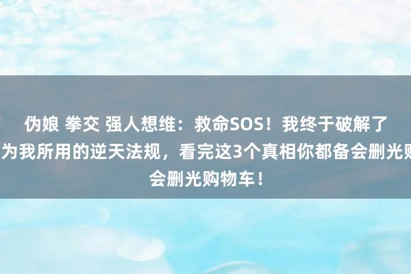 伪娘 拳交 强人想维：救命SOS！我终于破解了万物皆为我所用的逆天法规，看完这3个真相你都备会删光购物车！