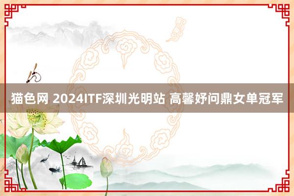 猫色网 2024ITF深圳光明站 高馨妤问鼎女单冠军