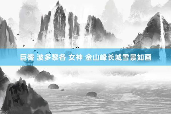 巨臀 波多黎各 女神 金山峰长城雪景如画