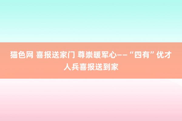 猫色网 喜报送家门 尊崇暖军心——“四有”优才人兵喜报送到家