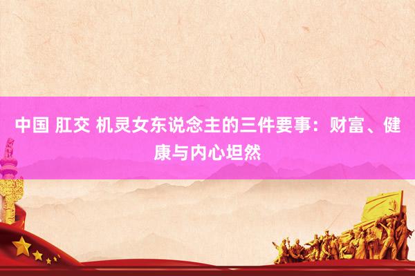 中国 肛交 机灵女东说念主的三件要事：财富、健康与内心坦然