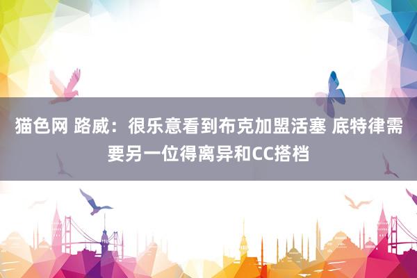 猫色网 路威：很乐意看到布克加盟活塞 底特律需要另一位得离异和CC搭档