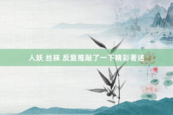 人妖 丝袜 反复推敲了一下精彩著述