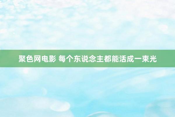 聚色网电影 每个东说念主都能活成一束光