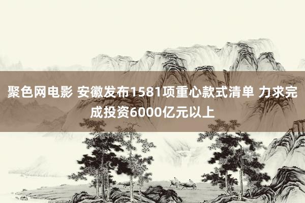 聚色网电影 安徽发布1581项重心款式清单 力求完成投资6000亿元以上