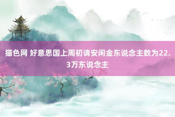 猫色网 好意思国上周初请安闲金东说念主数为22.3万东说念主
