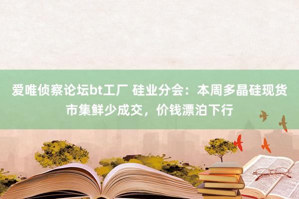 爱唯侦察论坛bt工厂 硅业分会：本周多晶硅现货市集鲜少成交，价钱漂泊下行