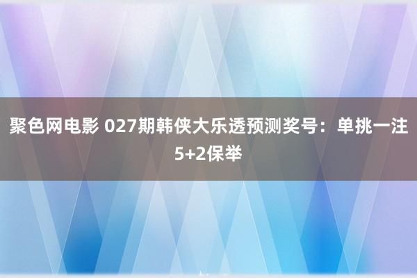 聚色网电影 027期韩侠大乐透预测奖号：单挑一注5+2保举
